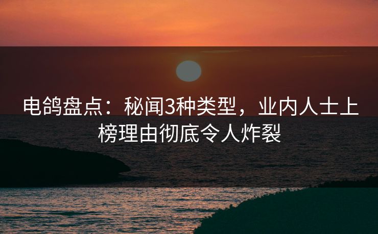 电鸽盘点：秘闻3种类型，业内人士上榜理由彻底令人炸裂