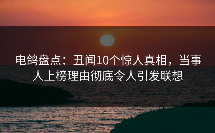 电鸽盘点：丑闻10个惊人真相，当事人上榜理由彻底令人引发联想