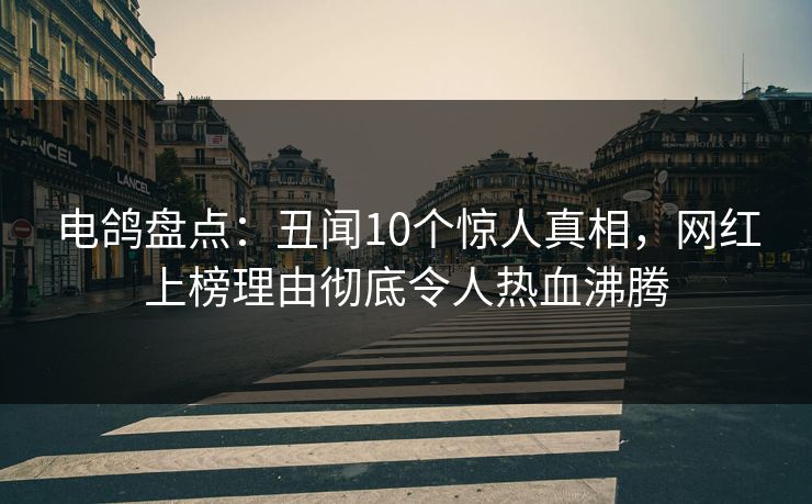 电鸽盘点：丑闻10个惊人真相，网红上榜理由彻底令人热血沸腾