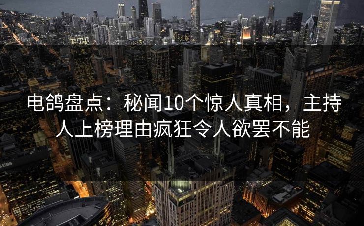 电鸽盘点：秘闻10个惊人真相，主持人上榜理由疯狂令人欲罢不能