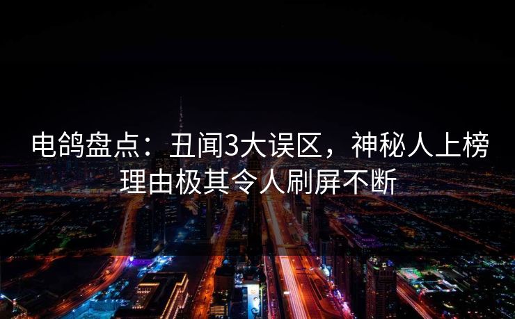 电鸽盘点：丑闻3大误区，神秘人上榜理由极其令人刷屏不断