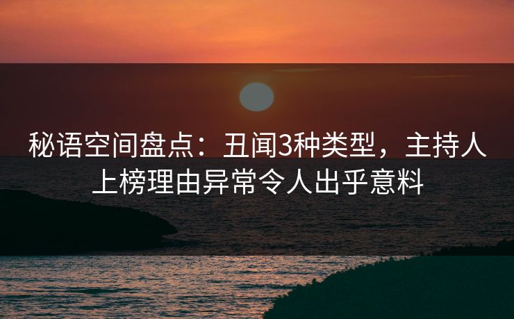 秘语空间盘点：丑闻3种类型，主持人上榜理由异常令人出乎意料