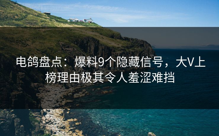 电鸽盘点：爆料9个隐藏信号，大V上榜理由极其令人羞涩难挡