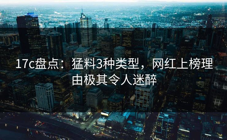17c盘点：猛料3种类型，网红上榜理由极其令人迷醉