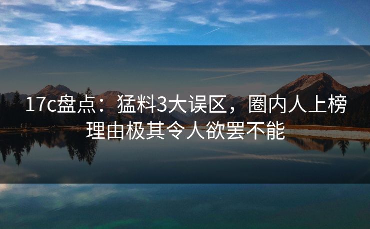 17c盘点：猛料3大误区，圈内人上榜理由极其令人欲罢不能