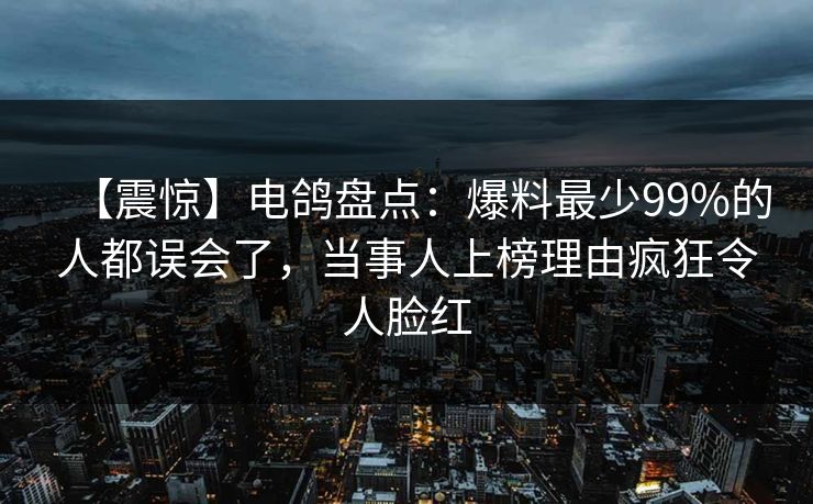 【震惊】电鸽盘点：爆料最少99%的人都误会了，当事人上榜理由疯狂令人脸红