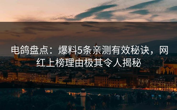 电鸽盘点：爆料5条亲测有效秘诀，网红上榜理由极其令人揭秘