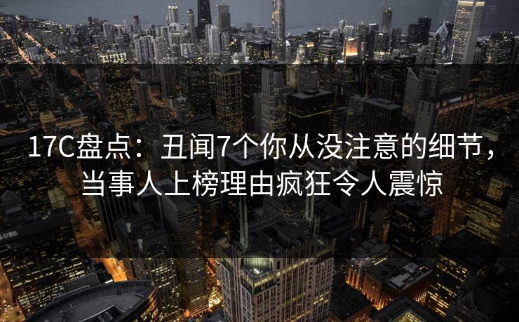 17C盘点：丑闻7个你从没注意的细节，当事人上榜理由疯狂令人震惊