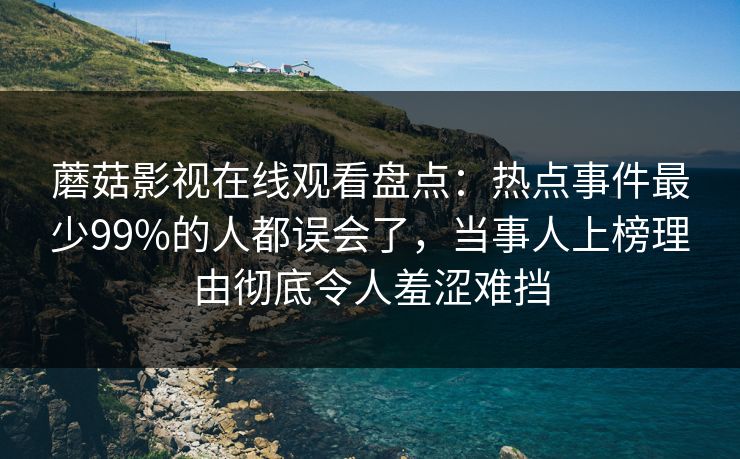 蘑菇影视在线观看盘点：热点事件最少99%的人都误会了，当事人上榜理由彻底令人羞涩难挡
