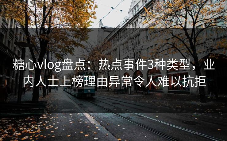 糖心vlog盘点：热点事件3种类型，业内人士上榜理由异常令人难以抗拒