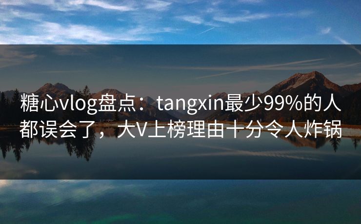 糖心vlog盘点：tangxin最少99%的人都误会了，大V上榜理由十分令人炸锅