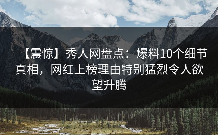 【震惊】秀人网盘点：爆料10个细节真相，网红上榜理由特别猛烈令人欲望升腾