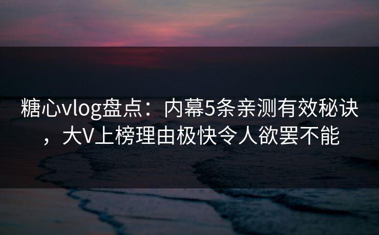 糖心vlog盘点：内幕5条亲测有效秘诀，大V上榜理由极快令人欲罢不能