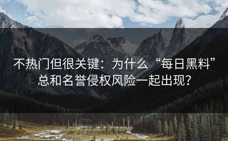 不热门但很关键：为什么“每日黑料”总和名誉侵权风险一起出现？