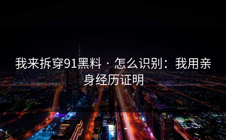 我来拆穿91黑料 · 怎么识别：我用亲身经历证明