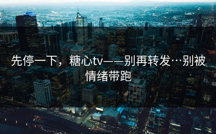 先停一下，糖心tv——别再转发…别被情绪带跑