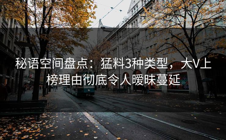 秘语空间盘点：猛料3种类型，大V上榜理由彻底令人暧昧蔓延