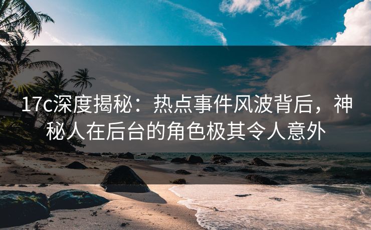 17c深度揭秘：热点事件风波背后，神秘人在后台的角色极其令人意外