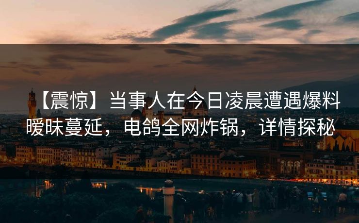 【震惊】当事人在今日凌晨遭遇爆料暧昧蔓延，电鸽全网炸锅，详情探秘