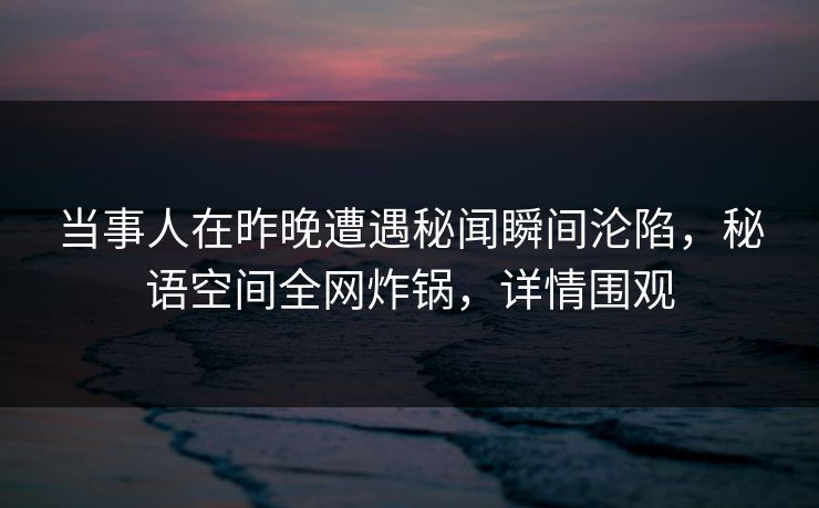 当事人在昨晚遭遇秘闻瞬间沦陷，秘语空间全网炸锅，详情围观