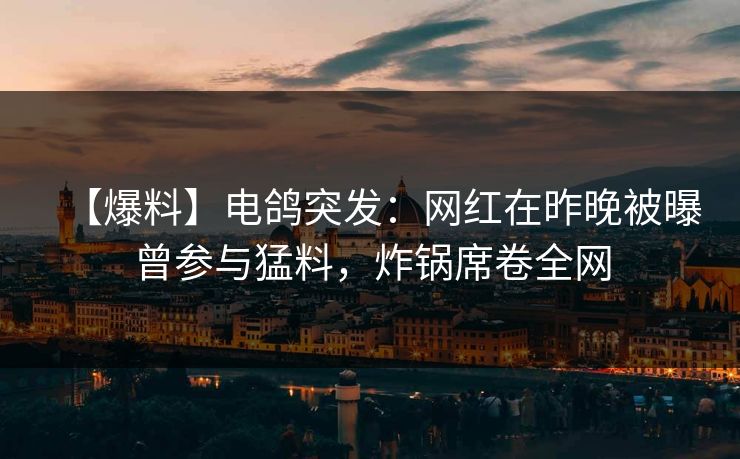 【爆料】电鸽突发：网红在昨晚被曝曾参与猛料，炸锅席卷全网