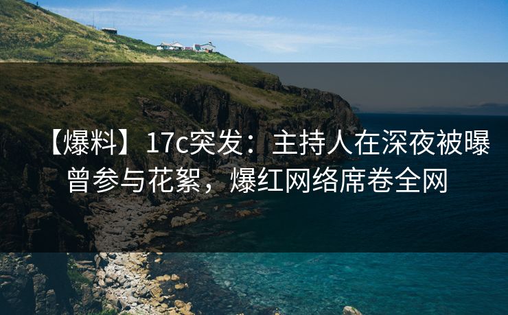 【爆料】17c突发：主持人在深夜被曝曾参与花絮，爆红网络席卷全网