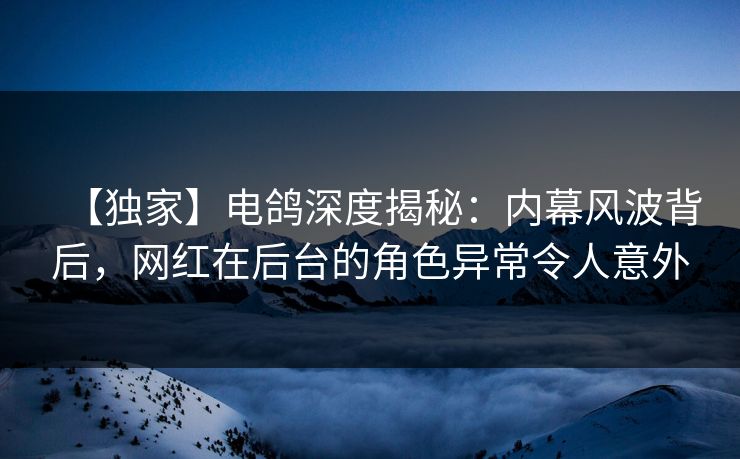 【独家】电鸽深度揭秘：内幕风波背后，网红在后台的角色异常令人意外