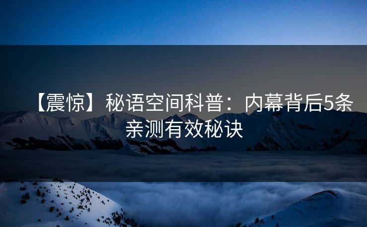 【震惊】秘语空间科普：内幕背后5条亲测有效秘诀