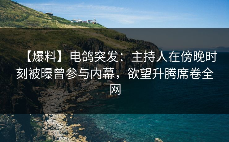 【爆料】电鸽突发：主持人在傍晚时刻被曝曾参与内幕，欲望升腾席卷全网