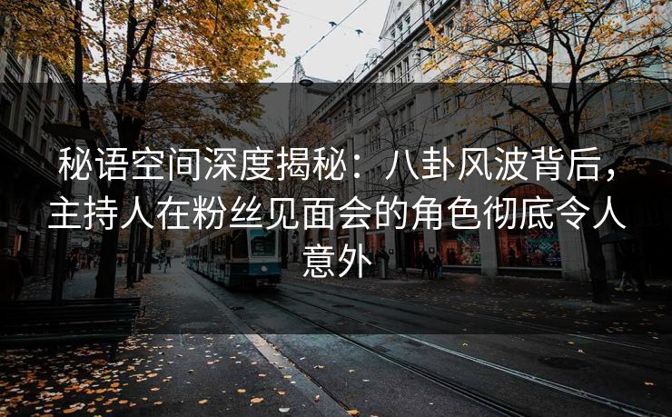 秘语空间深度揭秘：八卦风波背后，主持人在粉丝见面会的角色彻底令人意外