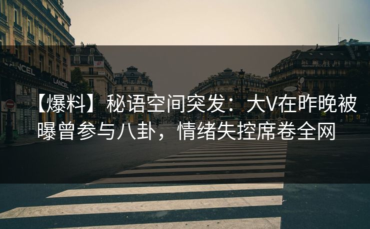 【爆料】秘语空间突发：大V在昨晚被曝曾参与八卦，情绪失控席卷全网