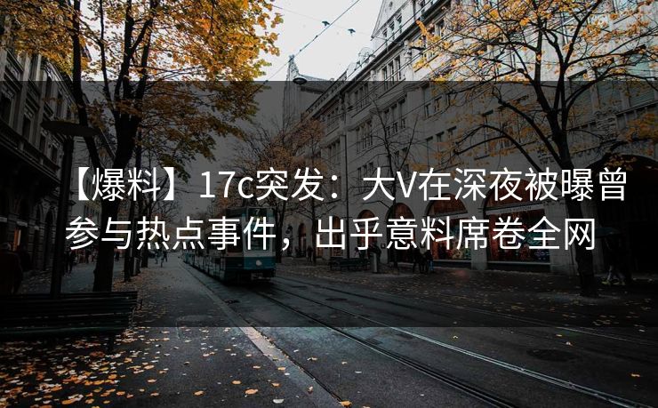 【爆料】17c突发：大V在深夜被曝曾参与热点事件，出乎意料席卷全网