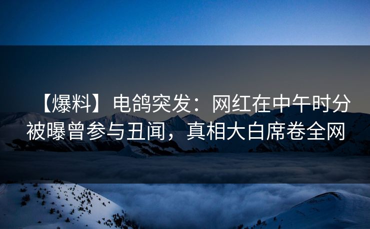 【爆料】电鸽突发：网红在中午时分被曝曾参与丑闻，真相大白席卷全网
