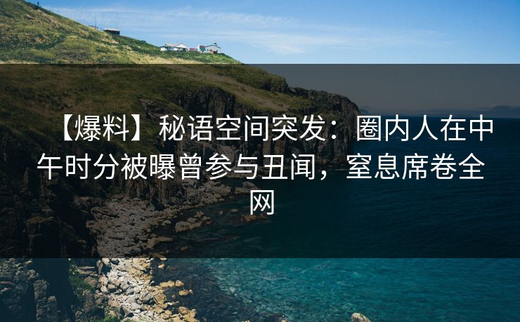 【爆料】秘语空间突发：圈内人在中午时分被曝曾参与丑闻，窒息席卷全网