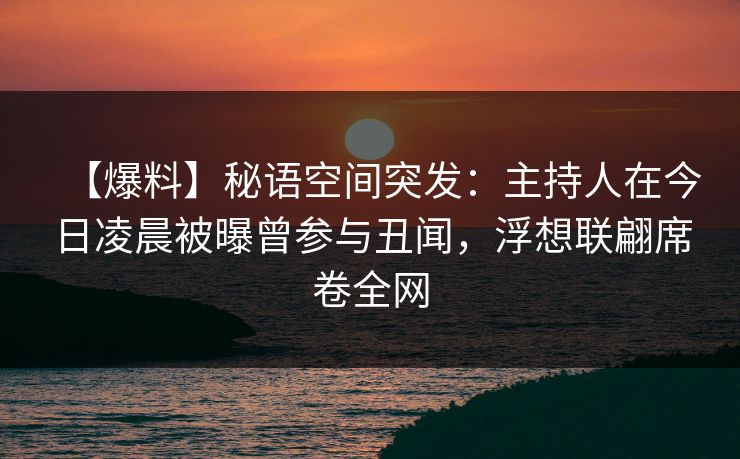【爆料】秘语空间突发：主持人在今日凌晨被曝曾参与丑闻，浮想联翩席卷全网