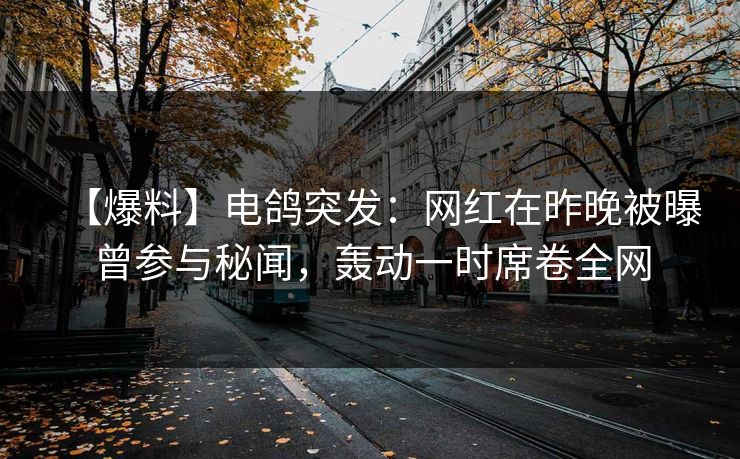 【爆料】电鸽突发：网红在昨晚被曝曾参与秘闻，轰动一时席卷全网