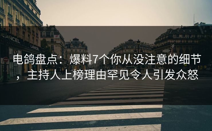 电鸽盘点：爆料7个你从没注意的细节，主持人上榜理由罕见令人引发众怒