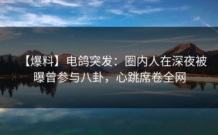 【爆料】电鸽突发：圈内人在深夜被曝曾参与八卦，心跳席卷全网