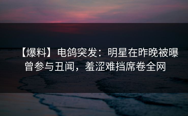 【爆料】电鸽突发：明星在昨晚被曝曾参与丑闻，羞涩难挡席卷全网