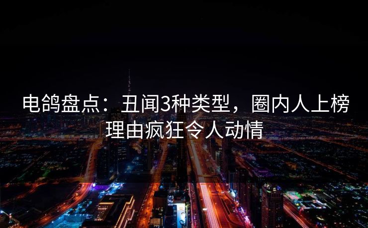 电鸽盘点：丑闻3种类型，圈内人上榜理由疯狂令人动情