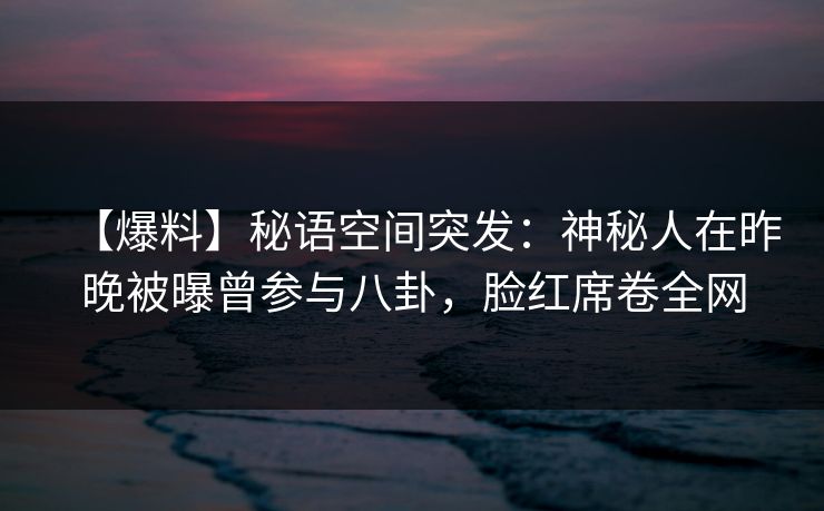 【爆料】秘语空间突发：神秘人在昨晚被曝曾参与八卦，脸红席卷全网