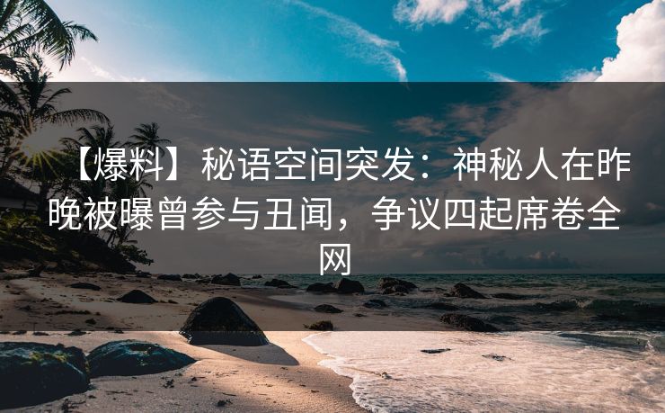 【爆料】秘语空间突发：神秘人在昨晚被曝曾参与丑闻，争议四起席卷全网