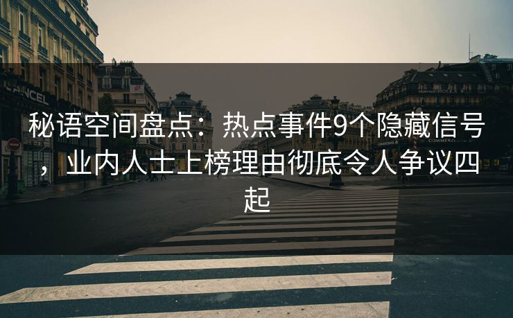 秘语空间盘点：热点事件9个隐藏信号，业内人士上榜理由彻底令人争议四起