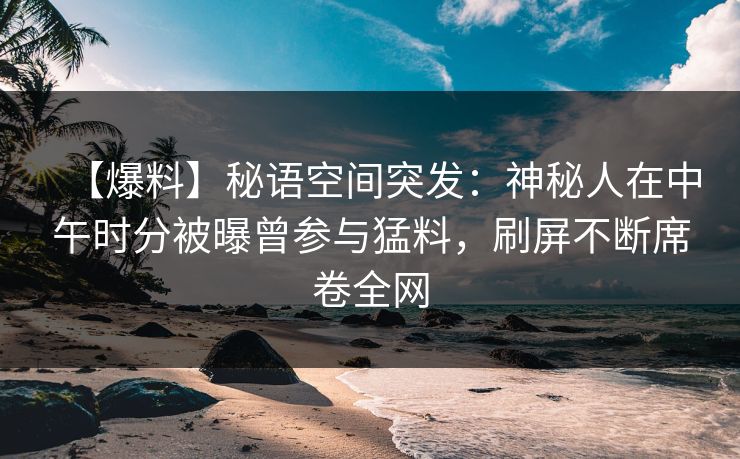 【爆料】秘语空间突发：神秘人在中午时分被曝曾参与猛料，刷屏不断席卷全网