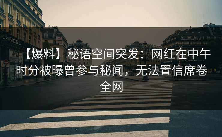 【爆料】秘语空间突发：网红在中午时分被曝曾参与秘闻，无法置信席卷全网