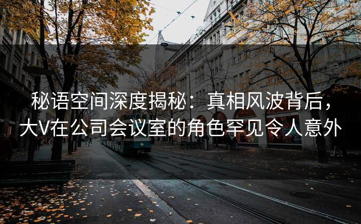 秘语空间深度揭秘：真相风波背后，大V在公司会议室的角色罕见令人意外