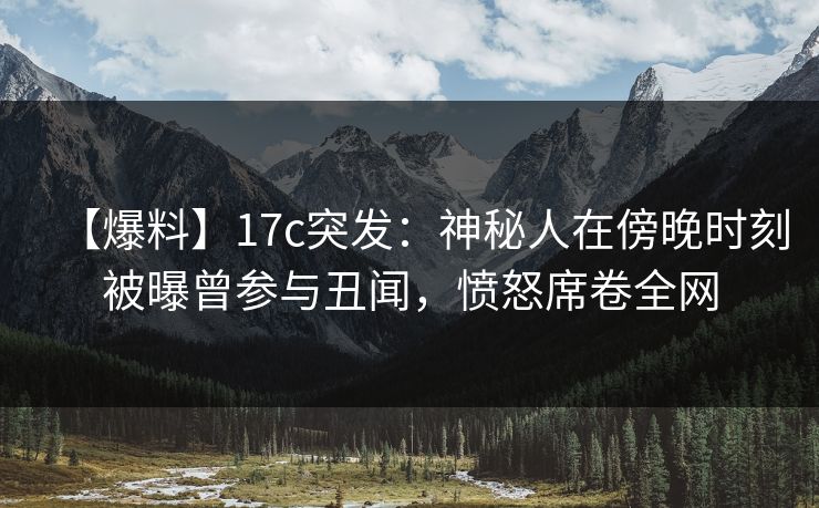 【爆料】17c突发：神秘人在傍晚时刻被曝曾参与丑闻，愤怒席卷全网