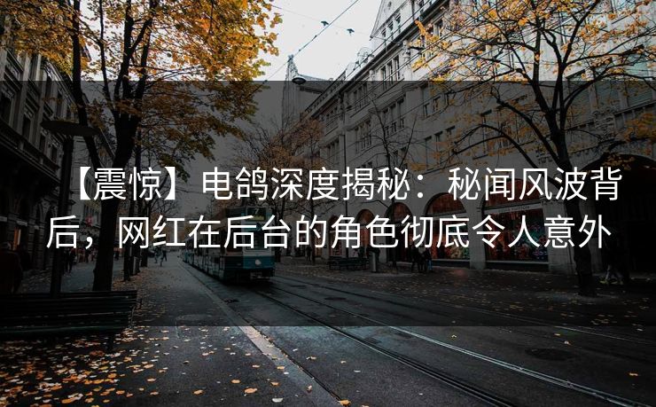 【震惊】电鸽深度揭秘：秘闻风波背后，网红在后台的角色彻底令人意外