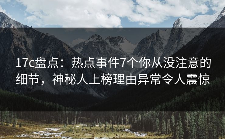 17c盘点：热点事件7个你从没注意的细节，神秘人上榜理由异常令人震惊