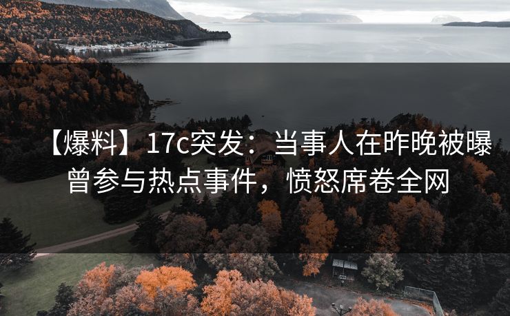 【爆料】17c突发：当事人在昨晚被曝曾参与热点事件，愤怒席卷全网